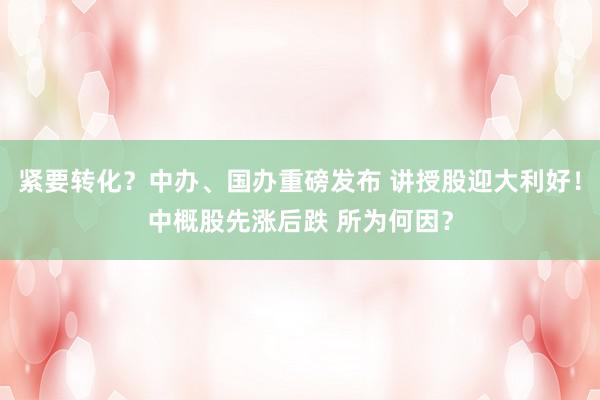 紧要转化？中办、国办重磅发布 讲授股迎大利好！中概股先涨后跌 所为何因？