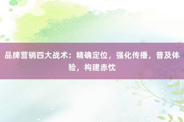 品牌营销四大战术：精确定位，强化传播，普及体验，构建赤忱